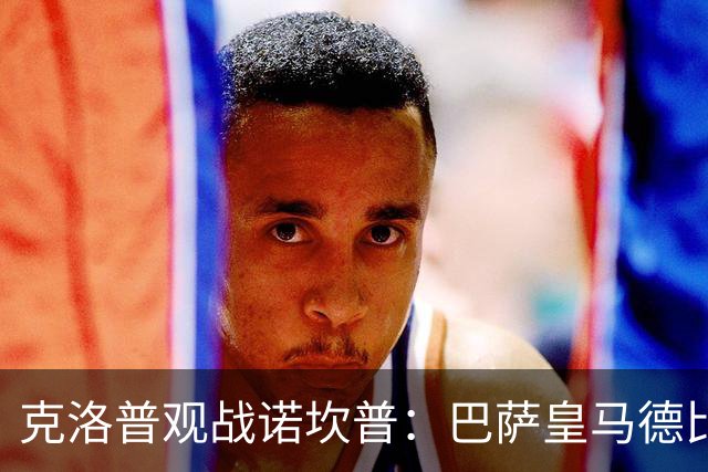 克洛普观战诺坎普：巴萨皇马德比与足球哲学碰撞