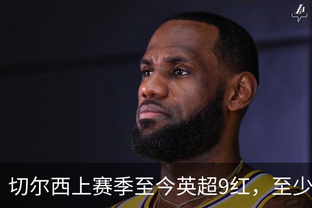 切尔西上赛季至今英超9红，至少比同期其他球队多4张