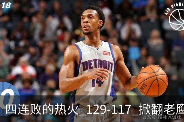 四连败的热火 129-117 掀翻老鹰，阿德巴约 24 分 9 篮板当上队史篮板王，克莱 17 分钟 3 分末节被弃，底薪小哈达威手刃旧主。