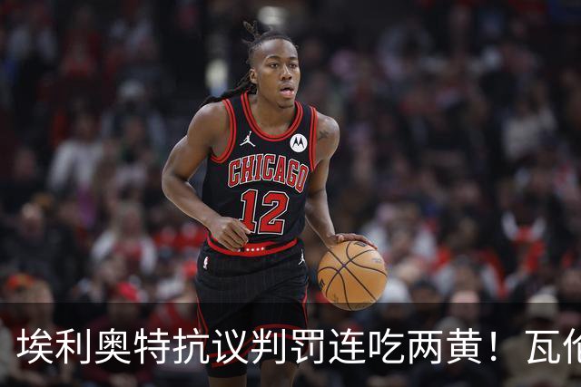 埃利奥特抗议判罚连吃两黄！瓦伦主帅暴怒：荒谬，他连西语都不会