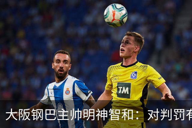 大阪钢巴主帅明神智和：对判罚有我自己的想法，丢掉2分太可惜