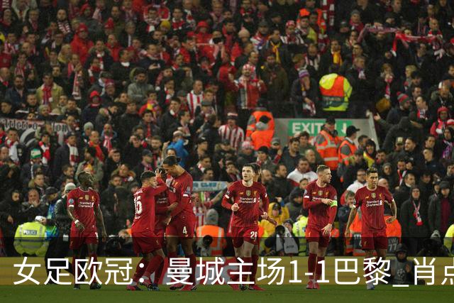 女足欧冠：曼城主场1-1巴黎 肖点球被追平三战皆平
