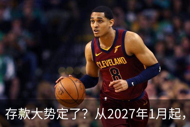 存款大势定了？从2027年1月起，银行存款利率，或将迎3个重大变动
