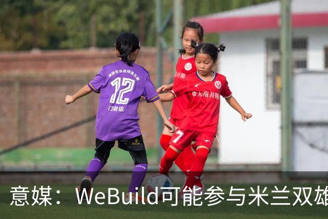 意媒：WeBuild可能参与米兰双雄新球场建设