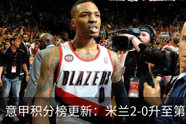 意甲积分榜更新：米兰2-0升至第四，国米2-1绝杀翻盘，前二同分！