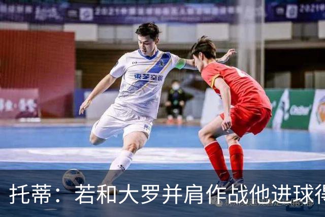 托蒂：若和大罗并肩作战他进球得翻3倍，我们闭眼配合也天衣无缝
