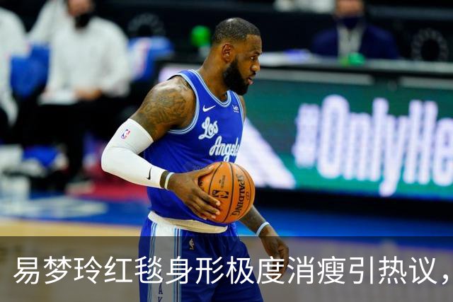易梦玲红毯身形极度消瘦引热议，网友：“瘦得只剩骨架”