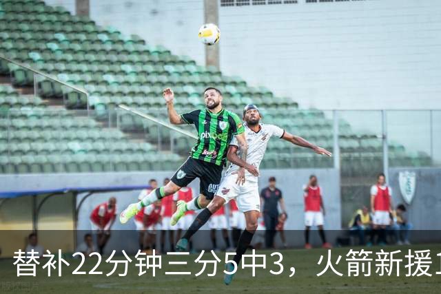 替补22分钟三分5中3，火箭新援11分交出高效答卷