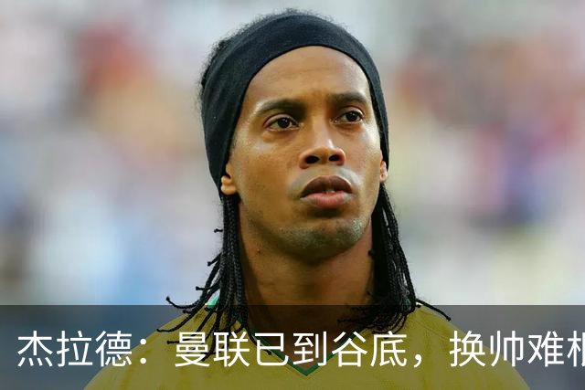 杰拉德：曼联已到谷底，换帅难根治