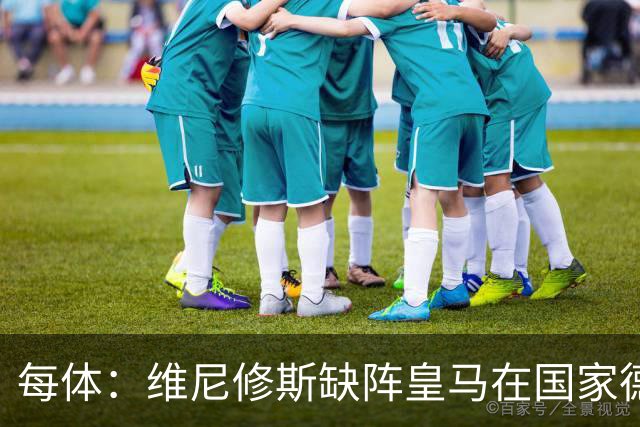 每体：维尼修斯缺阵皇马在国家德比上更强，强强对话恐坐板凳