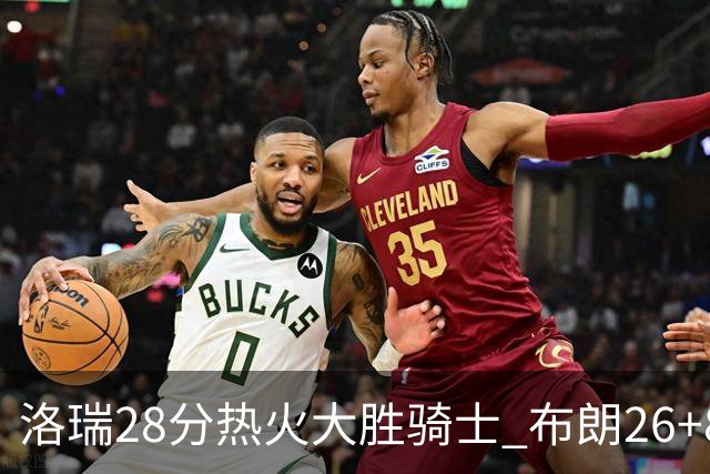 洛瑞28分热火大胜骑士 布朗26+8绿军险胜雄鹿