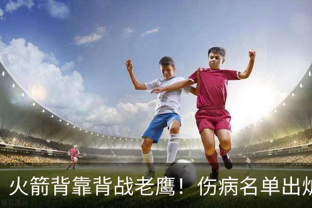 火箭背靠背战老鹰！伤病名单出炉：2位老将或轮休，谢泼德仍缺阵