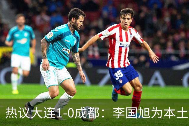 热议大连1-0成都：李国旭为本土教练扛旗，成都心态已碎成渣