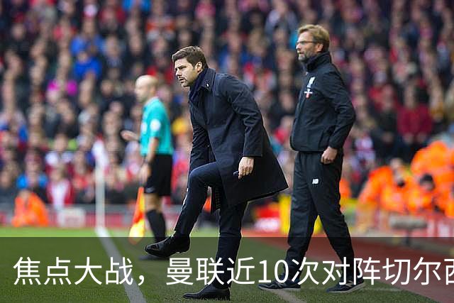 焦点大战，曼联近10次对阵切尔西4胜4平2负占据优势，上赛季双杀