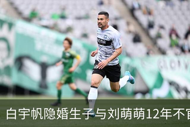 白宇帆隐婚生子与刘萌萌12年不官宣