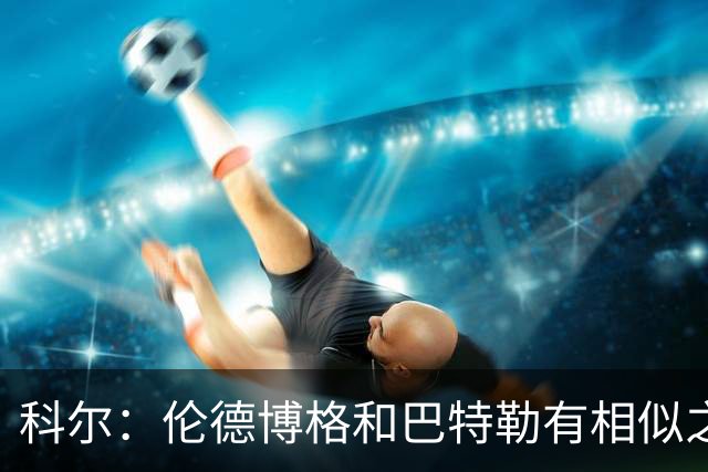 科尔：伦德博格和巴特勒有相似之处 他们都能为自己&队友创造机会