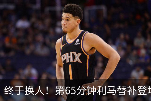 终于换人！第65分钟利马替补登场，换下本场表现糟糕的海文