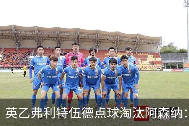 英乙弗利特伍德点球淘汰阿森纳：约克雷斯扳平，道曼染红，吉马良斯失点