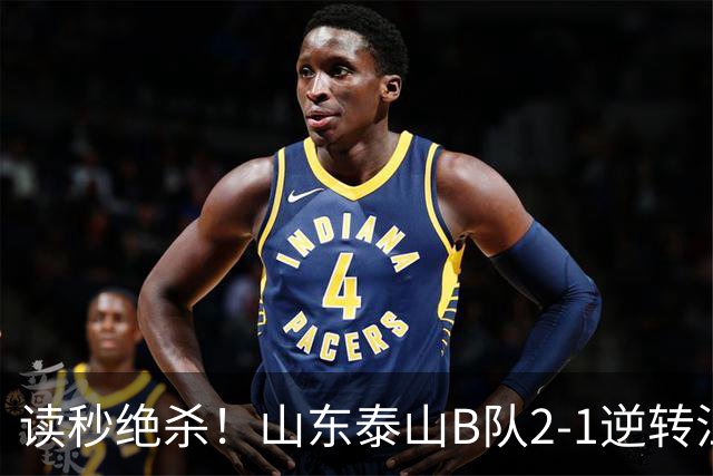 读秒绝杀！山东泰山B队2-1逆转江西庐山，登顶同时占据冲甲主动权
