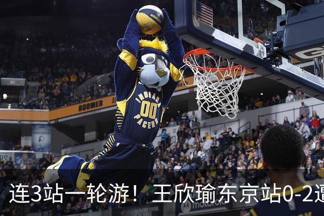 连3站一轮游！王欣瑜东京站0-2遭横扫 无缘挑战新科武网冠军