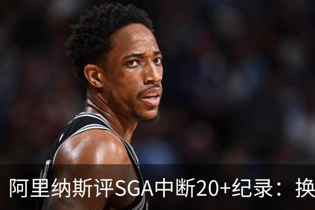 阿里纳斯评SGA中断20+纪录：换我绝不下场，要刷到后人绝望