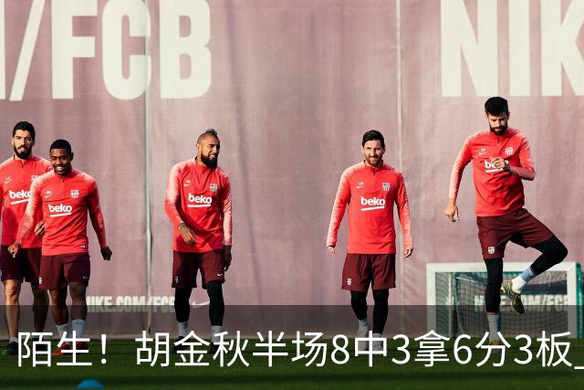 陌生！胡金秋半场8中3拿6分3板 三分4中0&有3失误