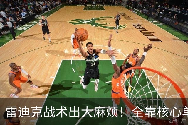 雷迪克战术出大麻烦！全靠核心单打，3球员被用废，防守无调整！