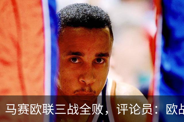 马赛欧联三战全败，评论员：欧战不能这么踢
