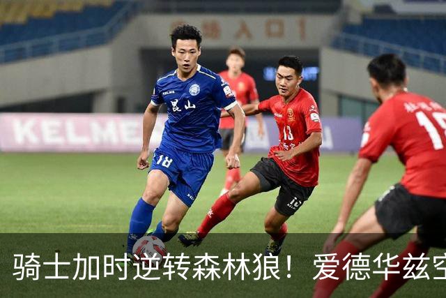 骑士加时逆转森林狼！爱德华兹空砍47分绝平不中 哈登22分9助