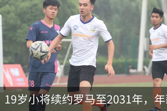 19岁小将续约罗马至2031年，年薪50万欧加奖金