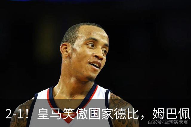 2-1！皇马笑傲国家德比，姆巴佩梅开二度攻陷诺坎普