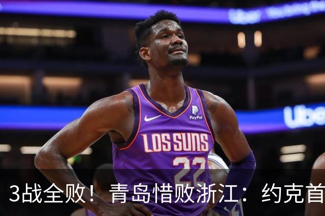 3战全败！青岛惜败浙江：约克首战旧主28+7三分 王奕博15+10