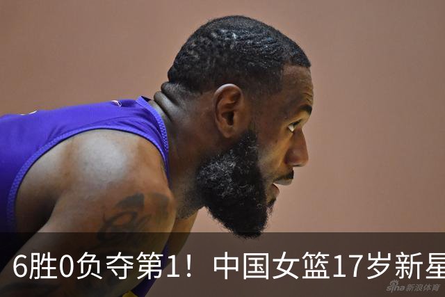 6胜0负夺第1！中国女篮17岁新星轰25分+5记三分：宫鲁鸣招进她？