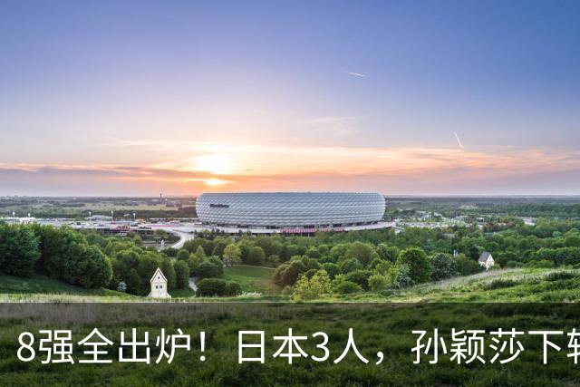 8强全出炉！日本3人，孙颖莎下轮对手敲定，张本美和苦战5局将遇劲敌