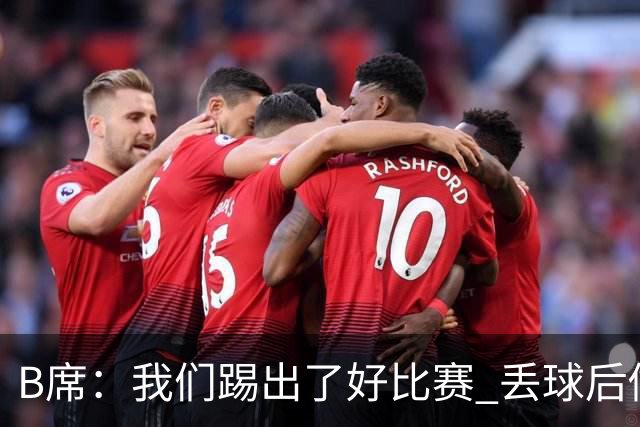 B席：我们踢出了好比赛 丢球后做出很好的反应