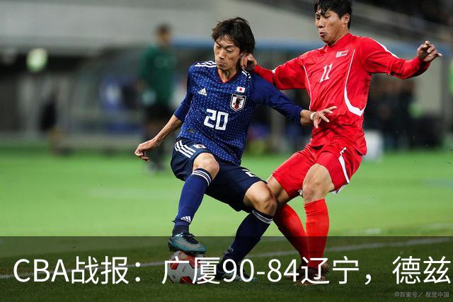 CBA战报：广厦90-84辽宁，德兹明-威尔斯36+7+5