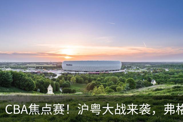 CBA焦点赛！沪粤大战来袭，弗格拿总冠军戒指，徐杰复出盼望爆发，胡明轩对位拉塞尔，张镇麟盼继续连胜广东