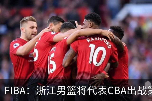 FIBA：浙江男篮将代表CBA出战第33届洲际杯