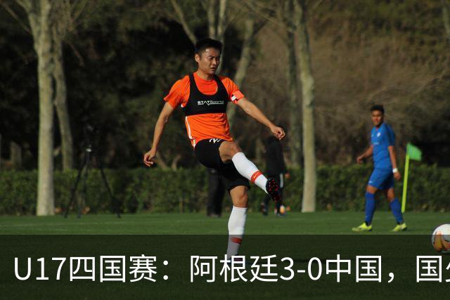 U17四国赛：阿根廷3-0中国，国少遭遇三连败收官
